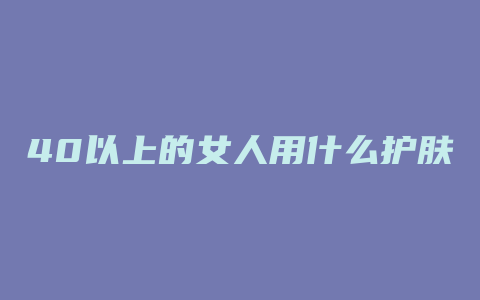 40以上的女人用什么护肤品