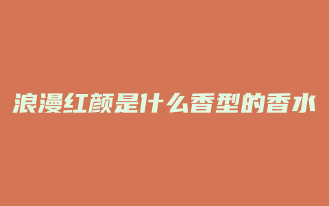 浪漫红颜是什么香型的香水