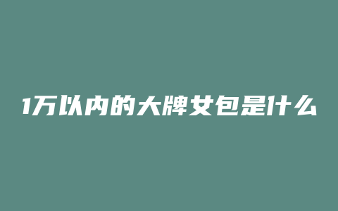 1万以内的大牌女包是什么