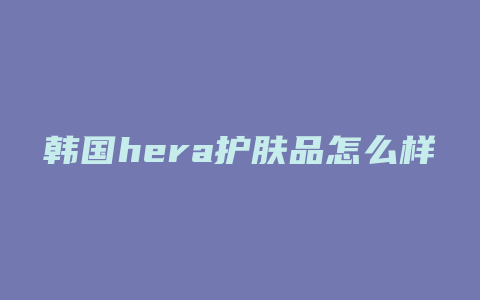 韩国hera护肤品怎么样