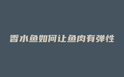 香水鱼如何让鱼肉有弹性