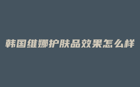 韩国维娜护肤品效果怎么样
