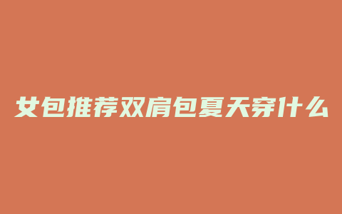 女包推荐双肩包夏天穿什么