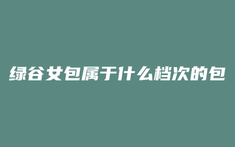 绿谷女包属于什么档次的包