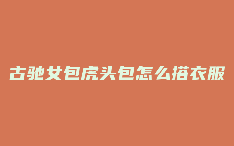 古驰女包虎头包怎么搭衣服