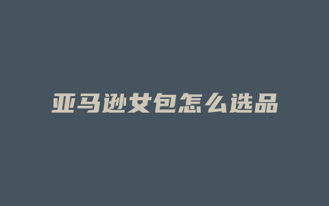 亚马逊女包怎么选品
