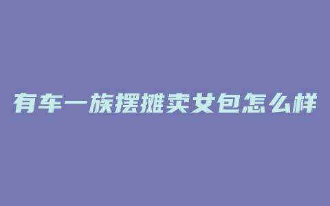 有车一族摆摊卖女包怎么样