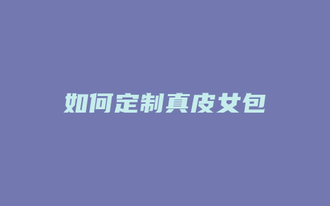 如何定制真皮女包