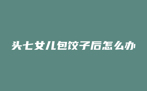 头七女儿包饺子后怎么办