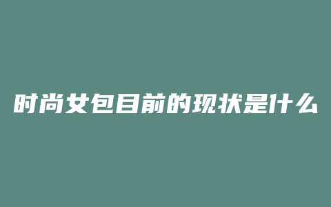 时尚女包目前的现状是什么