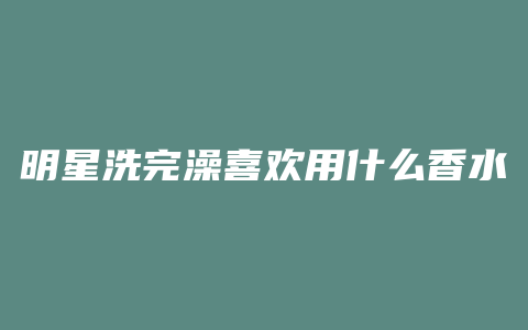明星洗完澡喜欢用什么香水