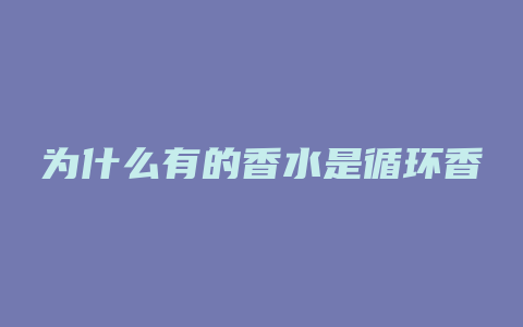 为什么有的香水是循环香