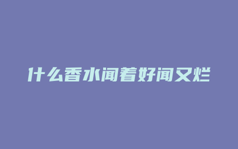 什么香水闻着好闻又烂