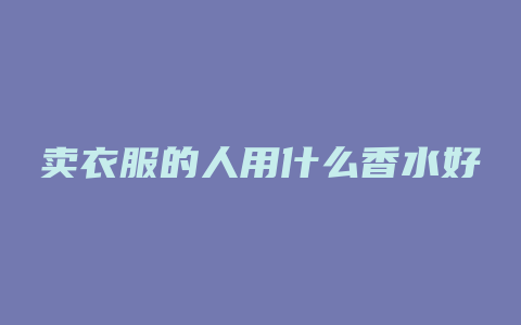 卖衣服的人用什么香水好