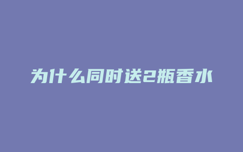 为什么同时送2瓶香水