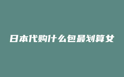 日本代购什么包最划算女