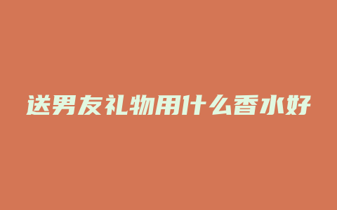送男友礼物用什么香水好