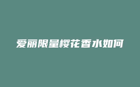 爱丽限量樱花香水如何