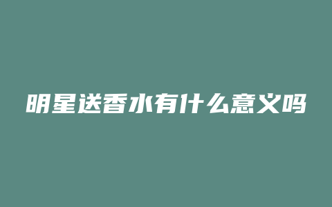明星送香水有什么意义吗