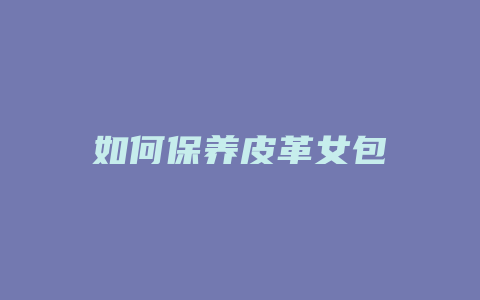 如何保养皮革女包