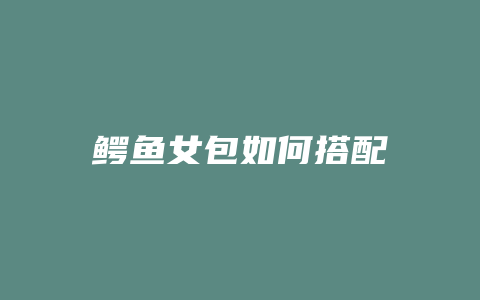 鳄鱼女包如何搭配