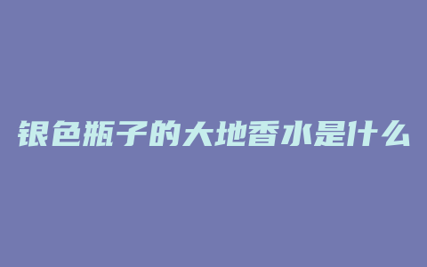 银色瓶子的大地香水是什么