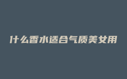 什么香水适合气质美女用
