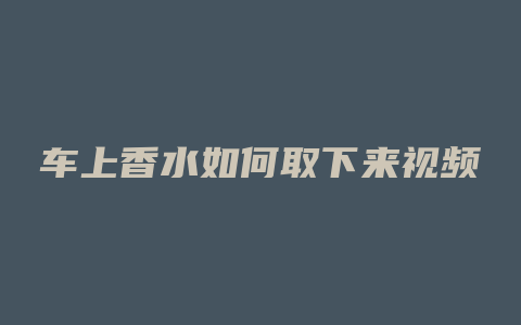 车上香水如何取下来视频