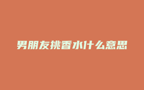 男朋友挑香水什么意思