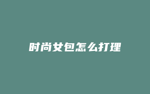 时尚女包怎么打理