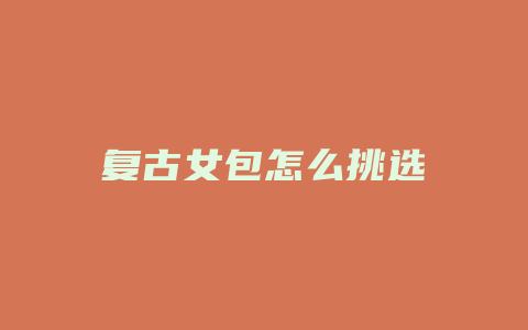 复古女包怎么挑选