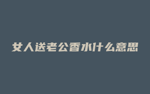 女人送老公香水什么意思