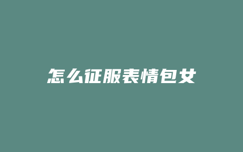 怎么征服表情包女
