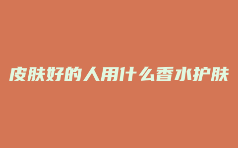 皮肤好的人用什么香水护肤