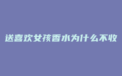 送喜欢女孩香水为什么不收