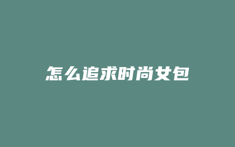 怎么追求时尚女包