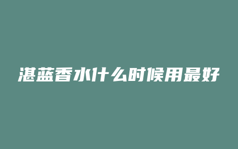 湛蓝香水什么时候用最好