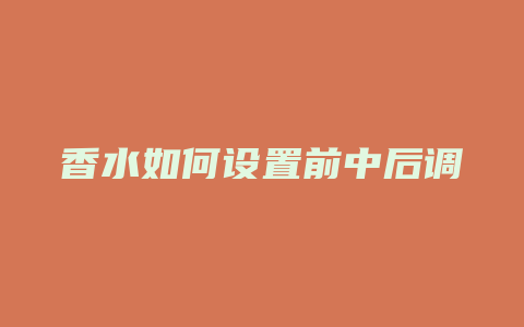 香水如何设置前中后调