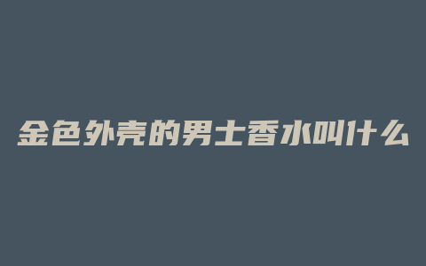 金色外壳的男士香水叫什么
