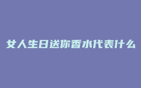 女人生日送你香水代表什么