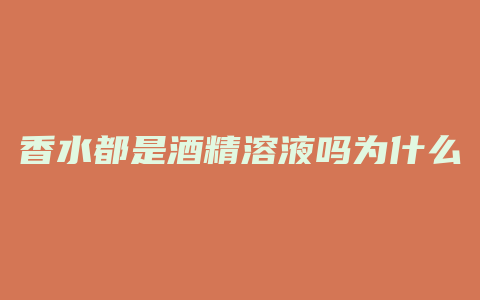 香水都是酒精溶液吗为什么