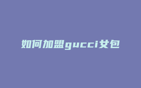 如何加盟gucci女包