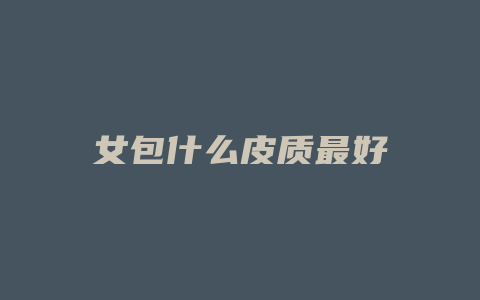 女包什么皮质最好
