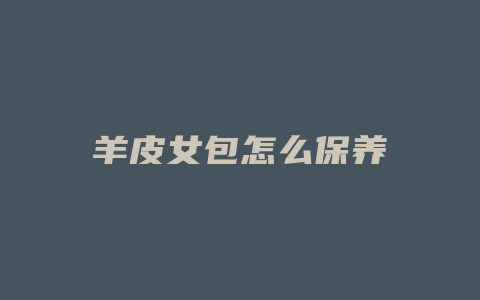 羊皮女包怎么保养