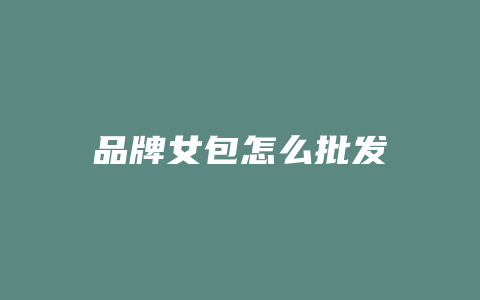 品牌女包怎么批发