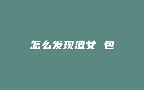 怎么发现渣女 包