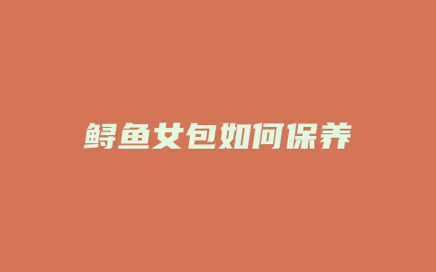 鲟鱼女包如何保养
