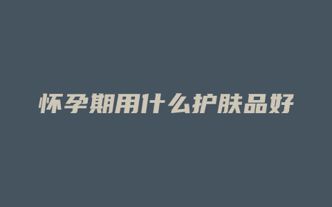 怀孕期用什么护肤品好