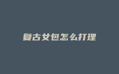 复古女包怎么打理