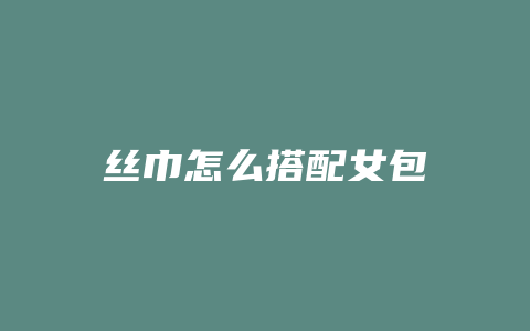 丝巾怎么搭配女包